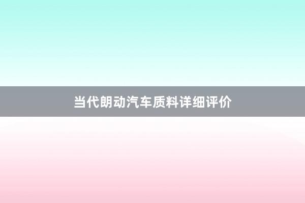 当代朗动汽车质料详细评价