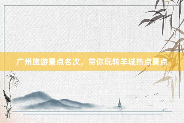 广州旅游景点名次，带你玩转羊城热点景点