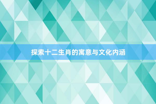 探索十二生肖的寓意与文化内涵