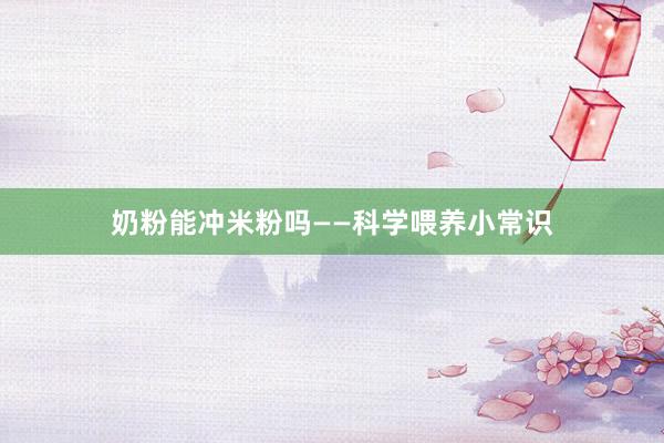 奶粉能冲米粉吗——科学喂养小常识