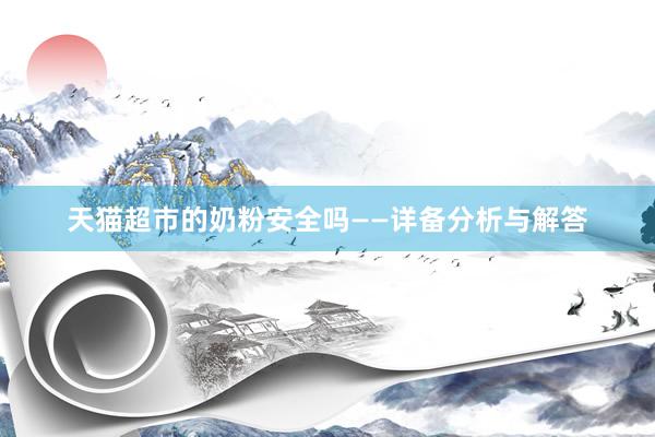 天猫超市的奶粉安全吗——详备分析与解答