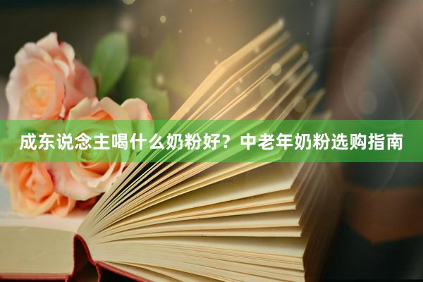 成东说念主喝什么奶粉好？中老年奶粉选购指南