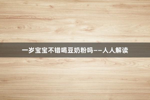 一岁宝宝不错喝豆奶粉吗——人人解读