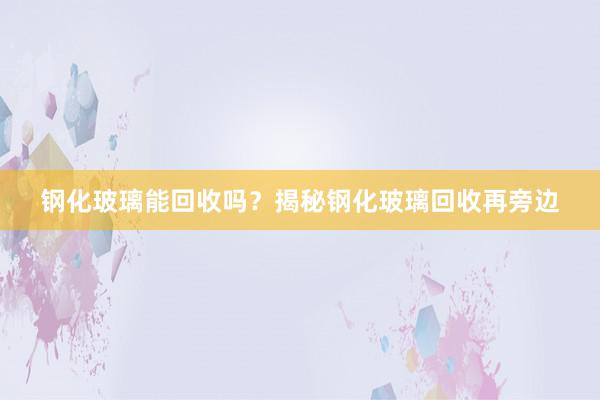 钢化玻璃能回收吗？揭秘钢化玻璃回收再旁边