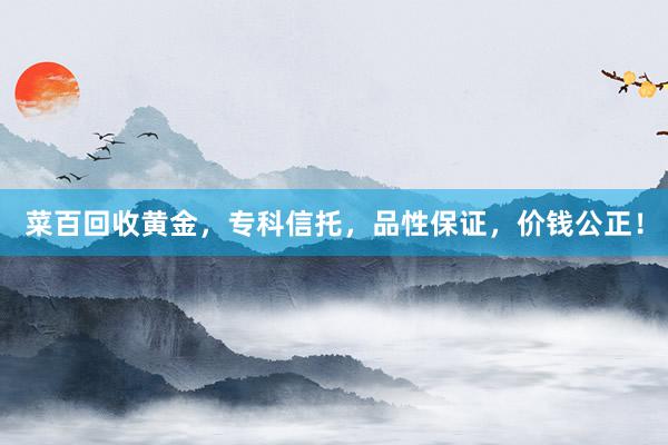 菜百回收黄金，专科信托，品性保证，价钱公正！