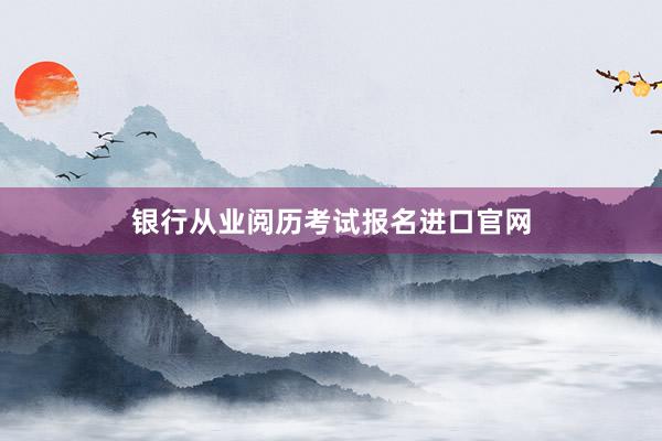 银行从业阅历考试报名进口官网